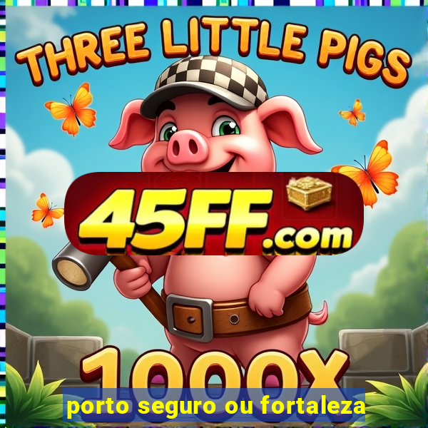 porto seguro ou fortaleza